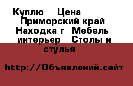 Куплю  › Цена ­ 2 000 - Приморский край, Находка г. Мебель, интерьер » Столы и стулья   